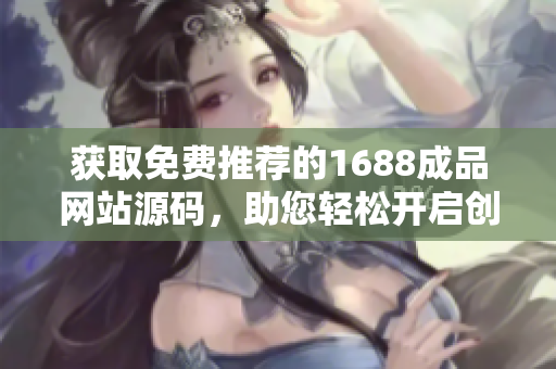 獲取免費(fèi)推薦的1688成品網(wǎng)站源碼，助您輕松開(kāi)啟創(chuàng)業(yè)之路！