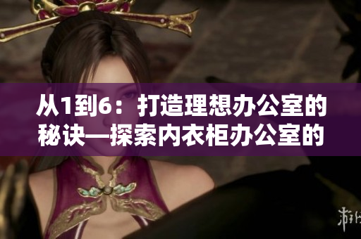 從1到6：打造理想辦公室的秘訣—探索內(nèi)衣柜辦公室的魅力