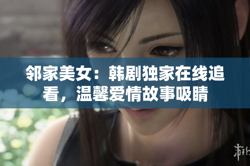 鄰家美女：韓劇獨(dú)家在線追看，溫馨愛(ài)情故事吸睛