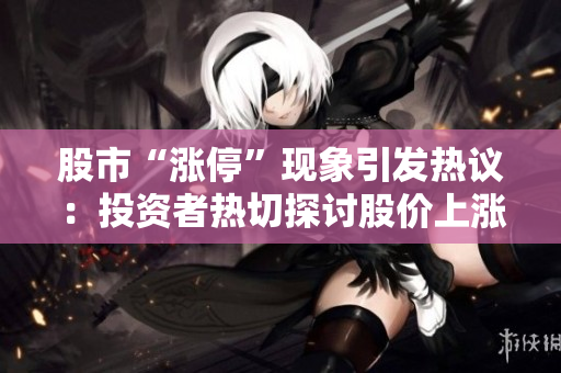 股市“漲?！爆F(xiàn)象引發(fā)熱議：投資者熱切探討股價(jià)上漲極限