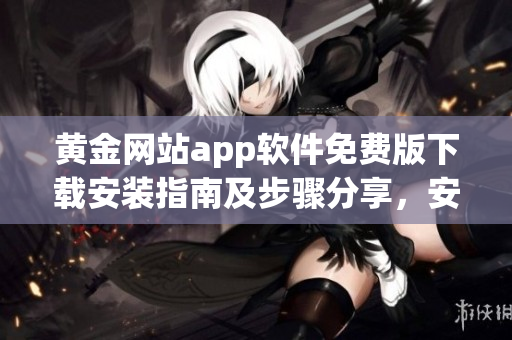 黃金網(wǎng)站app軟件免費(fèi)版下載安裝指南及步驟分享，安全可靠的黃金交易平臺(tái)體驗(yàn)享受