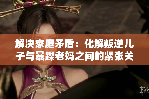解決家庭矛盾：化解叛逆兒子與暴躁老媽之間的緊張關(guān)系