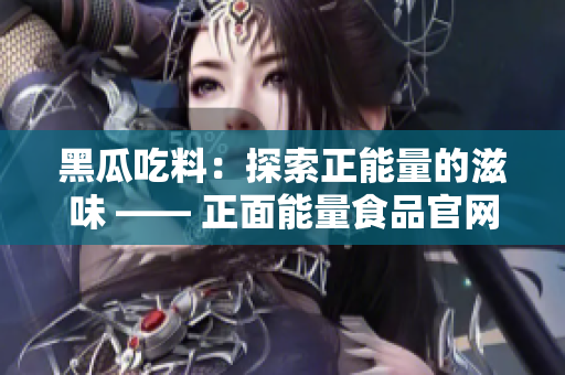 黑瓜吃料：探索正能量的滋味 —— 正面能量食品官網(wǎng)開啟健康之旅