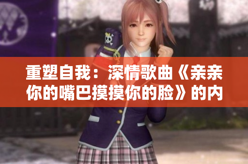 重塑自我：深情歌曲《親親你的嘴巴摸摸你的臉》的內(nèi)涵