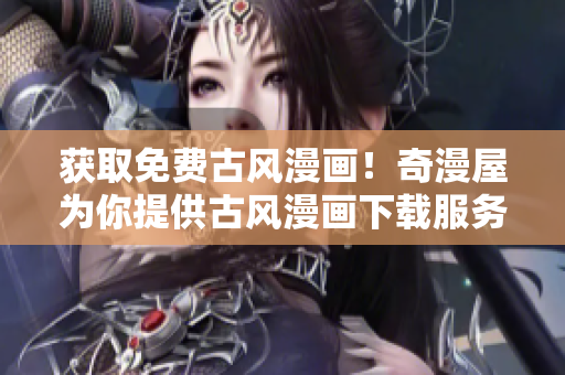 獲取免費(fèi)古風(fēng)漫畫！奇漫屋為你提供古風(fēng)漫畫下載服務(wù)