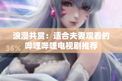 浪漫共賞：適合夫妻觀看的嗶哩嗶哩電視劇推薦