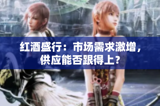 紅酒盛行：市場需求激增，供應(yīng)能否跟得上？