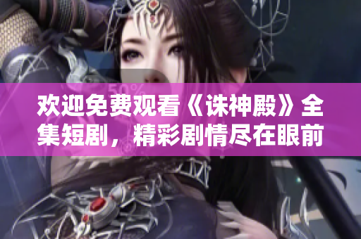 歡迎免費(fèi)觀看《誅神殿》全集短劇，精彩劇情盡在眼前