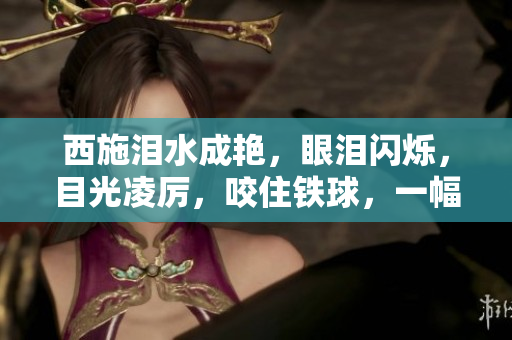 西施淚水成艷，眼淚閃爍，目光凌厲，咬住鐵球，一幅震撼畫面令人驚嘆！