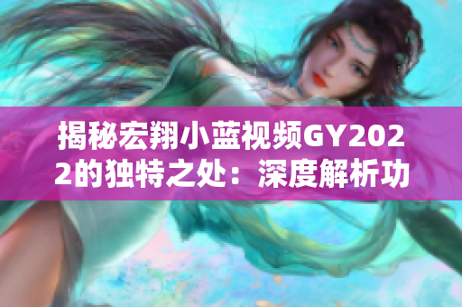 揭秘宏翔小藍(lán)視頻GY2022的獨(dú)特之處：深度解析功能、性能與用戶體驗(yàn)