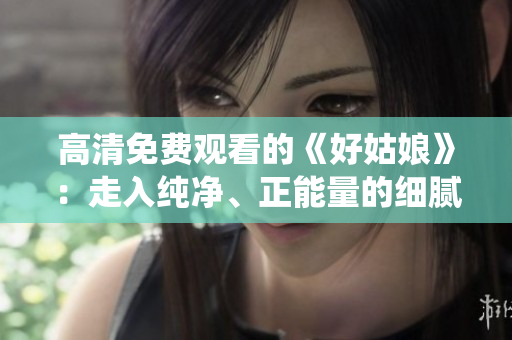高清免費觀看的《好姑娘》：走入純凈、正能量的細(xì)膩演繹