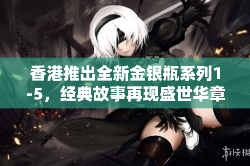 香港推出全新金銀瓶系列1-5，經(jīng)典故事再現(xiàn)盛世華章