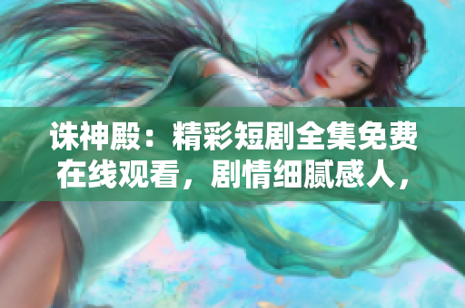 誅神殿：精彩短劇全集免費在線觀看，劇情細(xì)膩感人，演員演技精湛