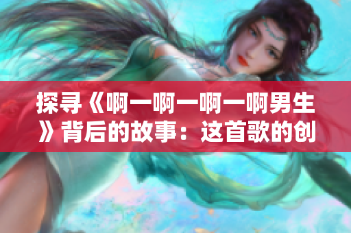 探尋《啊一啊一啊一啊男生》背后的故事：這首歌的創(chuàng)作靈感與意義