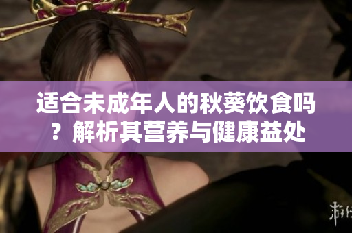 適合未成年人的秋葵飲食嗎？解析其營養(yǎng)與健康益處