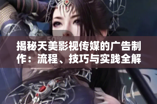 揭秘天美影視傳媒的廣告制作：流程、技巧與實(shí)踐全解析