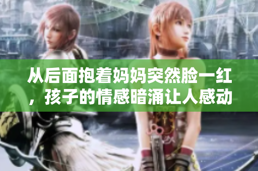 從后面抱著媽媽突然臉一紅，孩子的情感暗涌讓人感動。
