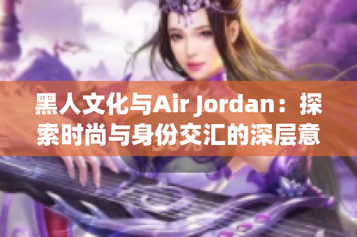 黑人文化與Air Jordan：探索時(shí)尚與身份交匯的深層意義