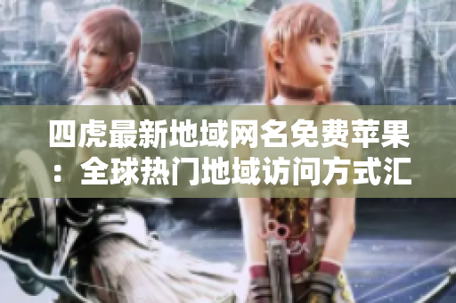 四虎最新地域網(wǎng)名免費蘋果：全球熱門地域訪問方式匯總，一鍵暢享高清資源