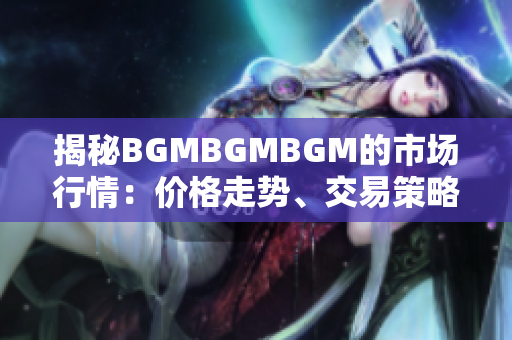揭秘BGMBGMBGM的市場行情：價格走勢、交易策略和投資建議全解析