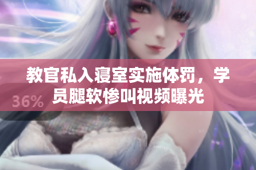 教官私入寢室實施體罰，學員腿軟慘叫視頻曝光