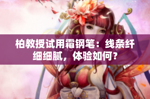 柏教授試用霜鋼筆：線條纖細(xì)細(xì)膩，體驗(yàn)如何？