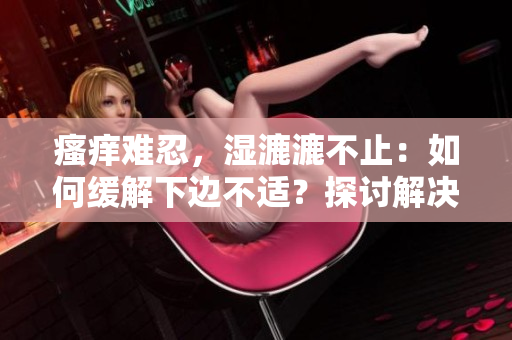 瘙癢難忍，濕漉漉不止：如何緩解下邊不適？探討解決方法與有效預(yù)防策略