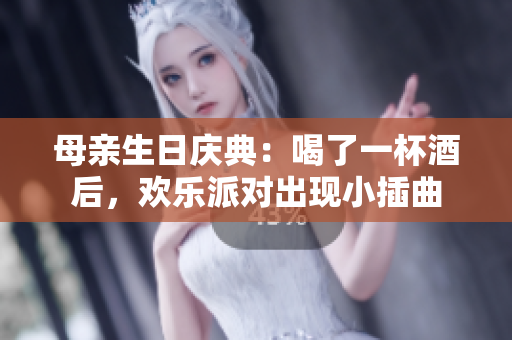 母親生日慶典：喝了一杯酒后，歡樂派對出現(xiàn)小插曲