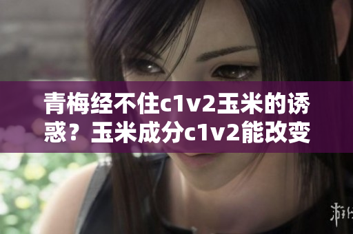 青梅經(jīng)不住c1v2玉米的誘惑？玉米成分c1v2能改變青梅的味道嗎？