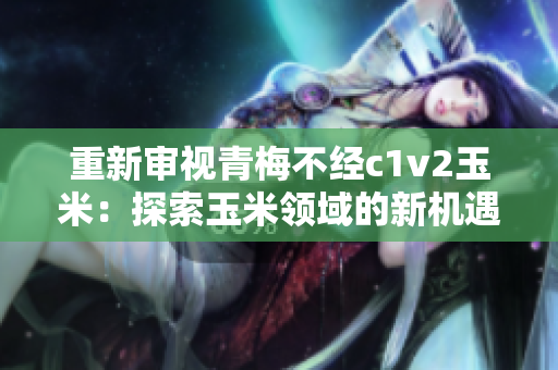 重新審視青梅不經(jīng)c1v2玉米：探索玉米領(lǐng)域的新機遇