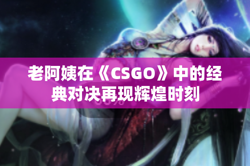 老阿姨在《CSGO》中的經(jīng)典對決再現(xiàn)輝煌時刻