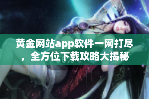 黃金網(wǎng)站app軟件一網(wǎng)打盡，全方位下載攻略大揭秘