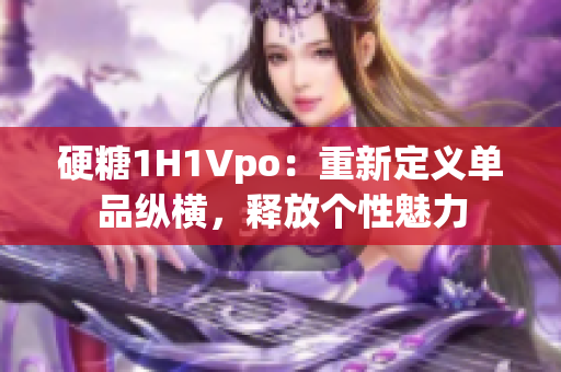 硬糖1H1Vpo：重新定義單品縱橫，釋放個性魅力