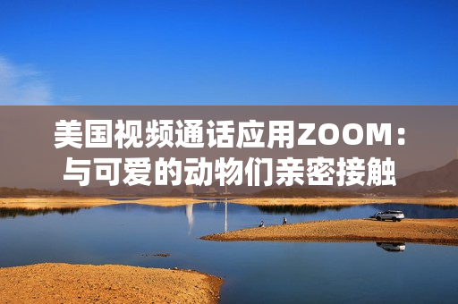 美國(guó)視頻通話應(yīng)用ZOOM：與可愛的動(dòng)物們親密接觸