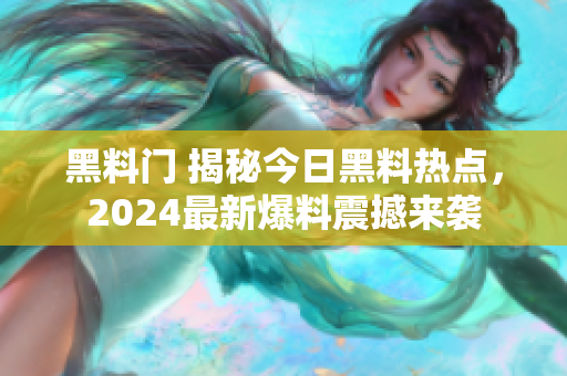 黑料門 揭秘今日黑料熱點，2024最新爆料震撼來襲