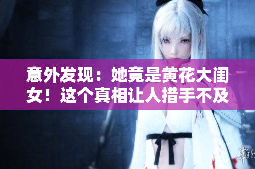 意外發(fā)現(xiàn)：她竟是黃花大閨女！這個真相讓人措手不及