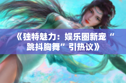 《獨(dú)特魅力：娛樂圈新寵“跳抖胸舞”引熱議》