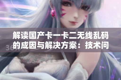 解讀國產(chǎn)卡一卡二無線亂碼的成因與解決方案：技術(shù)問題還是硬件故障？