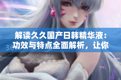 解讀久久國(guó)產(chǎn)日韓精華液：功效與特點(diǎn)全面解析，讓你了解更多！