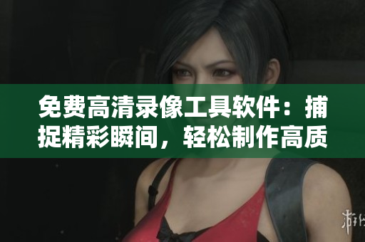 免費(fèi)高清錄像工具軟件：捕捉精彩瞬間，輕松制作高質(zhì)量視頻