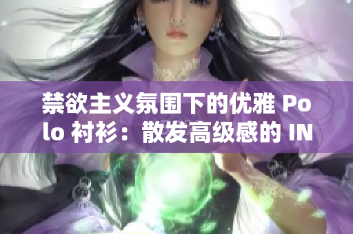 禁欲主義氛圍下的優(yōu)雅 Polo 襯衫：散發(fā)高級(jí)感的 INS 風(fēng)尚