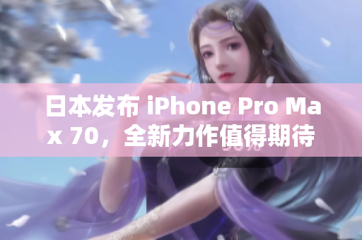 日本發(fā)布 iPhone Pro Max 70，全新力作值得期待