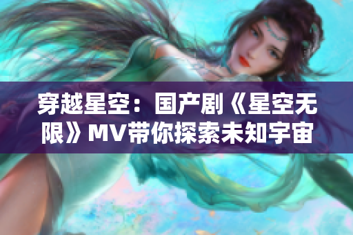 穿越星空：國(guó)產(chǎn)劇《星空無限》MV帶你探索未知宇宙奇跡
