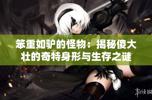笨重如驢的怪物：揭秘傻大壯的奇特身形與生存之謎