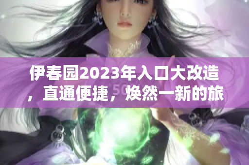 伊春園2023年入口大改造，直通便捷，煥然一新的旅游體驗(yàn)