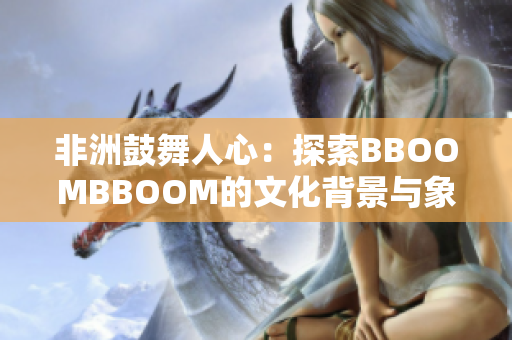 非洲鼓舞人心：探索BBOOMBBOOM的文化背景與象征意義