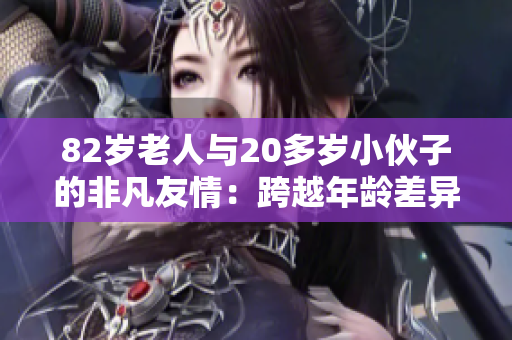 82歲老人與20多歲小伙子的非凡友情：跨越年齡差異的真摯情感故事