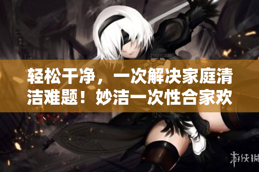 輕松干凈，一次解決家庭清潔難題！妙潔一次性合家歡，讓您的家煥然一新！
