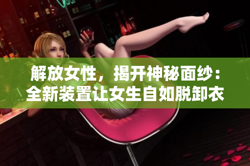 解放女性，揭開神秘面紗：全新裝置讓女生自如脫卸衣物