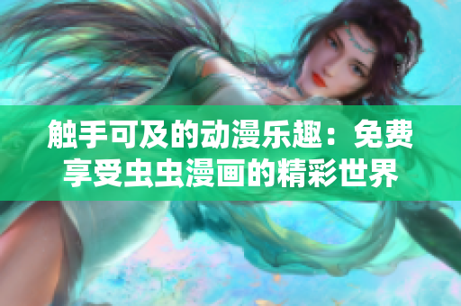 觸手可及的動漫樂趣：免費(fèi)享受蟲蟲漫畫的精彩世界